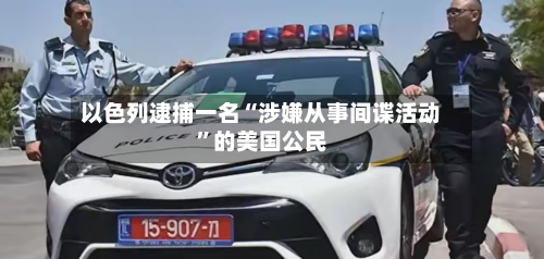 以色列逮捕一名“涉嫌从事间谍活动”的美国公民-第2张图片