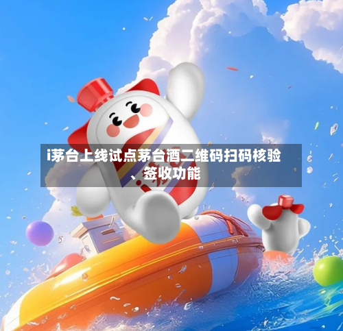 i茅台上线试点茅台酒二维码扫码核验、签收功能-第3张图片