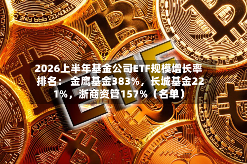 2026上半年基金公司ETF规模增长率排名： 金鹰基金383%，长城基金221%	，浙商资管157%（名单）-第2张图片
