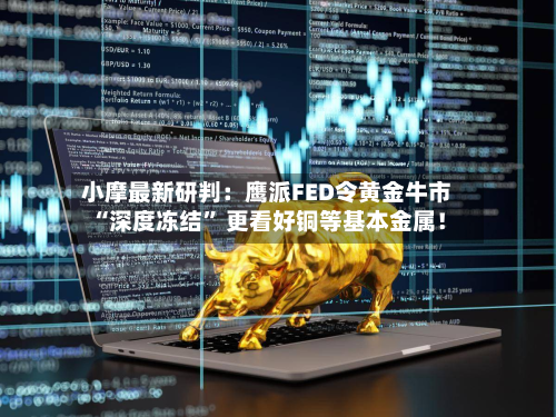 小摩最新研判：鹰派FED令黄金牛市“深度冻结” 更看好铜等基本金属！-第2张图片