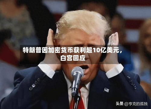特朗普因加密货币获利超10亿美元，白宫回应-第2张图片