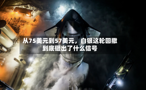从75美元到57美元	，白银这轮回撤到底砸出了什么信号-第1张图片