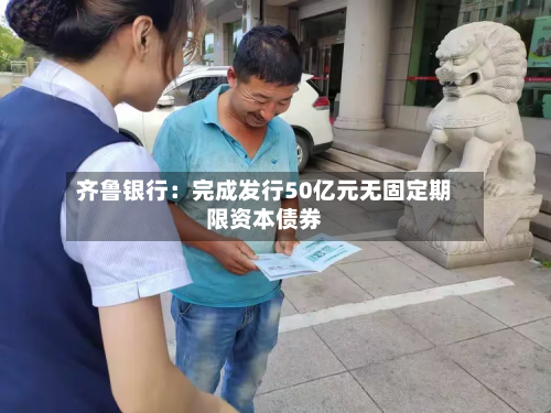 齐鲁银行:完成发行50亿元无固定期限资本债券-第1张图片