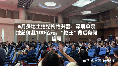 6月多地土拍结构性升温：深圳单宗地总价超100亿元，“地王	”背后有何信号-第3张图片