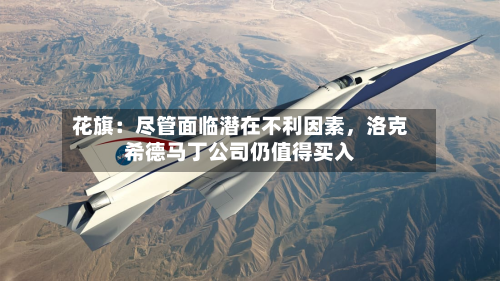 花旗：尽管面临潜在不利因素	，洛克希德马丁公司仍值得买入-第2张图片