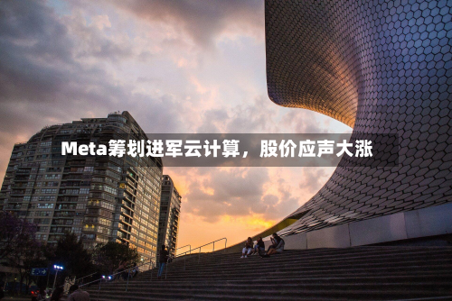 Meta筹划进军云计算	，股价应声大涨-第2张图片