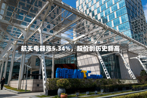 航天电器涨5.34%，股价创历史新高-第2张图片