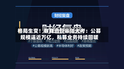 格局生变！券商资管半年大考：公募规模逼近万亿，私募业务持续回暖-第2张图片