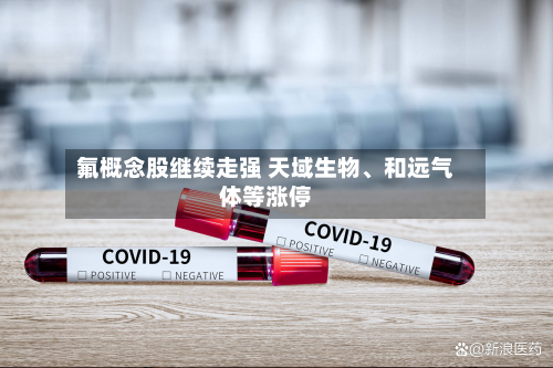 氟概念股继续走强 天域生物	、和远气体等涨停-第2张图片