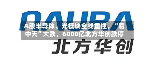 A股半导体	、光模块全线重挫	，“易中天”大跌，6000亿北方华创跌停-第2张图片