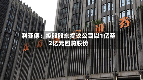 利亚德:控股股东提议公司以1亿至2亿元回购股份-第1张图片