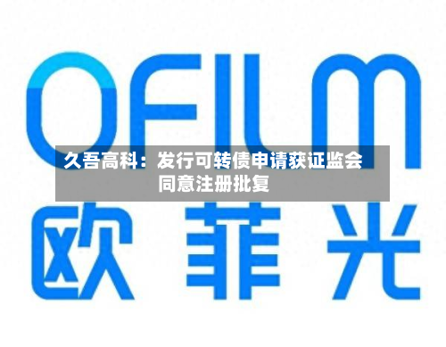 久吾高科:发行可转债申请获证监会同意注册批复-第1张图片