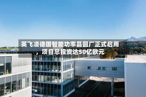 英飞凌德国智能功率晶圆厂正式启用	，项目总投资达50亿欧元-第3张图片