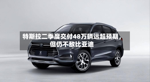 特斯拉二季度交付48万辆远超预期，但仍不敌比亚迪-第2张图片