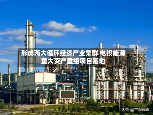 形成两大循环经济产业集群 电投能源重大资产重组项目落地-第1张图片