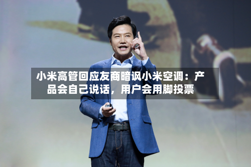 小米高管回应友商暗讽小米空调：产品会自己说话	，用户会用脚投票-第3张图片