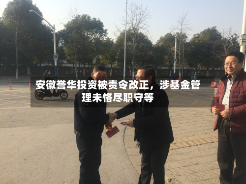 安徽誉华投资被责令改正，涉基金管理未恪尽职守等-第2张图片