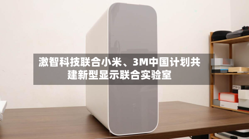 激智科技联合小米	、3M中国计划共建新型显示联合实验室-第1张图片