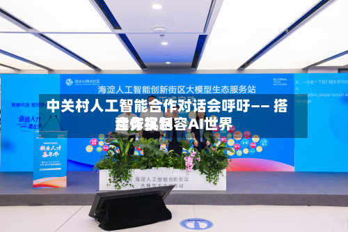 中关村人工智能合作对话会呼吁—— 搭建务实包容AI世界合作机制-第2张图片