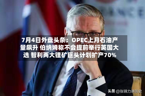 7月4日外盘头条：OPEC上月石油产量飙升 伯纳姆称不会提前举行英国大选 智利两大锂矿巨头计划扩产70%-第2张图片