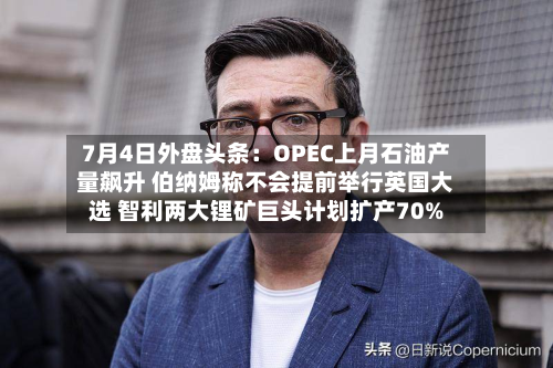 7月4日外盘头条：OPEC上月石油产量飙升 伯纳姆称不会提前举行英国大选 智利两大锂矿巨头计划扩产70%-第1张图片