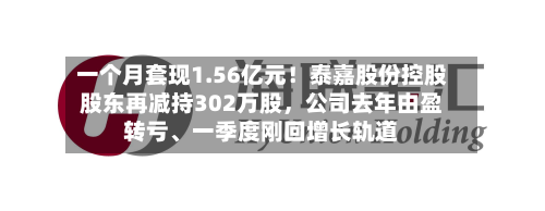 一个月套现1.56亿元！泰嘉股份控股股东再减持302万股，公司去年由盈转亏	、一季度刚回增长轨道-第2张图片