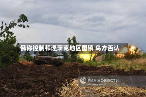 俄称控制顿涅茨克地区重镇 乌方否认-第1张图片