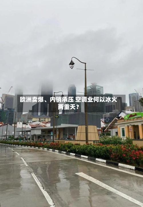 欧洲卖爆	、内销承压 空调业何以冰火两重天？-第2张图片