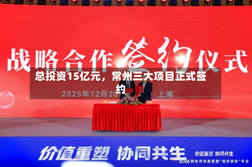 总投资15亿元，常州三大项目正式签约-第2张图片