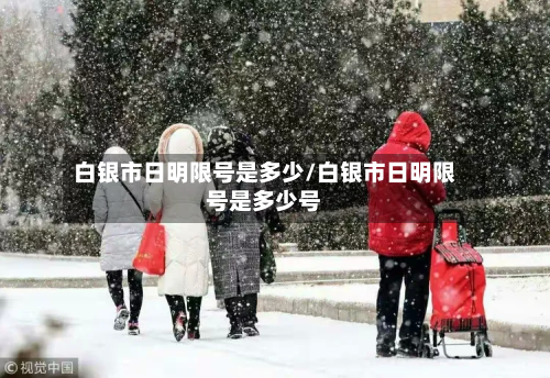白银市日明限号是多少/白银市日明限号是多少号-第1张图片