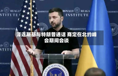 泽连斯基与特朗普通话 商定在北约峰会期间会谈-第1张图片