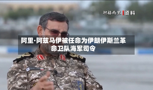 阿里·阿兹马伊被任命为伊朗 *** 革命卫队海军司令