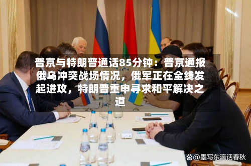 普京与特朗普通话85分钟：普京通报俄乌冲突战场情况，俄军正在全线发起进攻，特朗普重申寻求和平解决之道-第2张图片