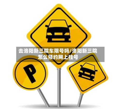 去洛阳新三院车限号吗/洛阳新三院怎么预约网上挂号-第1张图片