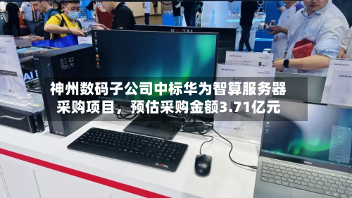 神州数码子公司中标华为智算服务器采购项目，预估采购金额3.71亿元-第3张图片