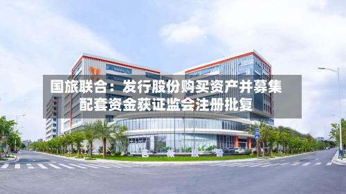 国旅联合：发行股份购买资产并募集配套资金获 *** 注册批复
