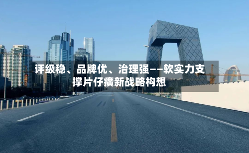 评级稳	、品牌优、治理强——软实力支撑片仔癀新战略构想-第2张图片