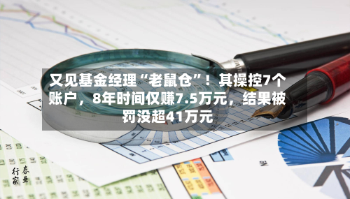 又见基金经理“老鼠仓	”！其操控7个账户，8年时间仅赚7.5万元	，结果被罚没超41万元-第3张图片