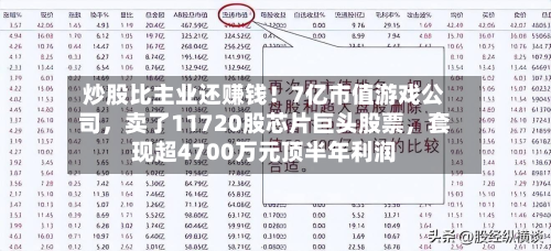 炒股比主业还赚钱！7亿市值游戏公司，卖了11720股芯片巨头股票	，套现超4700万元顶半年利润-第2张图片