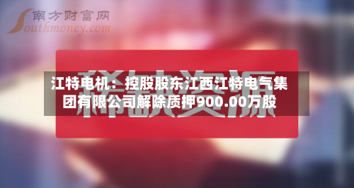 江特电机:控股股东江西江特电气集团有限公司解除质押900.00万股-第1张图片