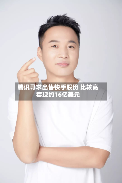 腾讯寻求出售快手股份 比较高
套现约16亿美元-第2张图片
