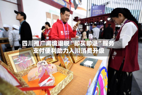 四川推广离境退税“即买即退”服务 支付便利助力入川消费升级-第2张图片