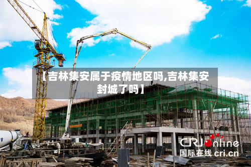 【吉林集安属于疫情地区吗,吉林集安封城了吗】-第1张图片