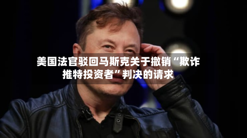 美国法官驳回马斯克关于撤销“欺诈推特投资者”判决的请求-第2张图片