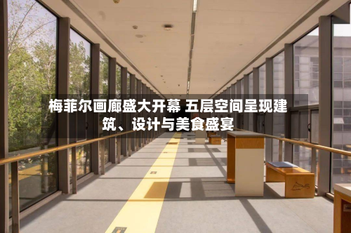 梅菲尔画廊盛大开幕 五层空间呈现建筑、设计与美食盛宴-第3张图片