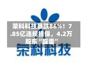 荣科科技暴跌86%！7.85亿违规担保	，4.2万股东“踩雷”-第2张图片