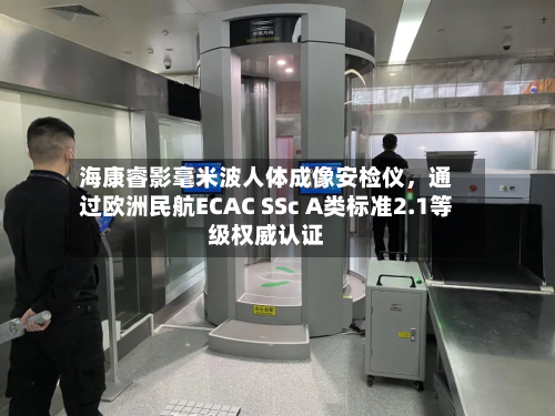 海康睿影毫米波人体成像安检仪，通过欧洲民航ECAC SSc A类标准2.1等级权威认证-第2张图片