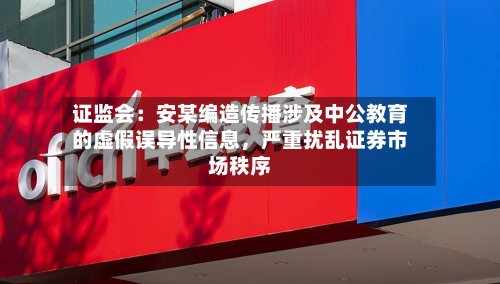 证监会：安某编造传播涉及中公教育的虚假误导性信息	，严重扰乱证券市场秩序-第2张图片