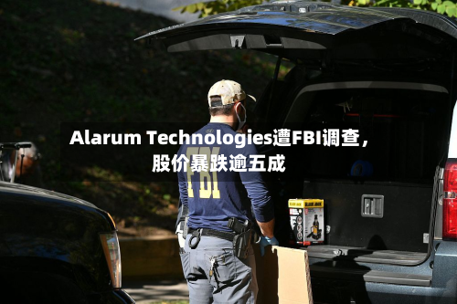 Alarum Technologies遭FBI调查，股价暴跌逾五成-第2张图片