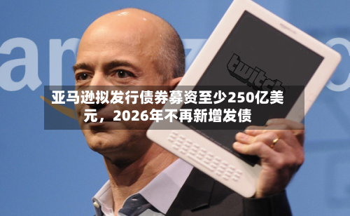 亚马逊拟发行债券募资至少250亿美元	，2026年不再新增发债-第2张图片